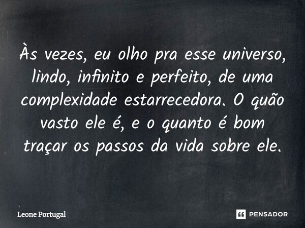 Às vezes, eu olho pra esse universo, lindo, infinito e perfeito, de uma complexidade estarrecedora. O quão vasto ele é, e o quanto é bom traçar os passos da vid... Frase de Leone Portugal.