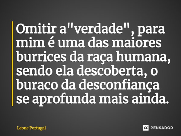 ⁠Omitir a "verdade", para mim é uma das maiores burrices da raça humana, sendo ela descoberta, o buraco da desconfiança se aprofunda mais ainda.... Frase de Leone Portugal.