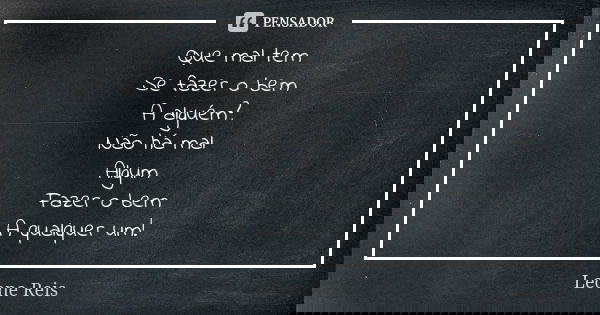 Que mal tem Se fazer o bem A alguém? Não há mal Algum Fazer o bem A qualquer um!... Frase de Leone Reis.