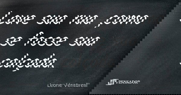 Lave sua rua ,como se fosse sua calçada.... Frase de Leone Venturelli.