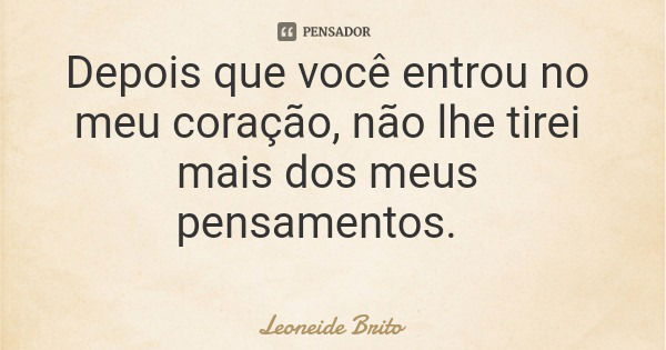 Depois que você entrou no meu coração, não lhe tirei mais dos meus pensamentos.... Frase de Leoneide Brito.