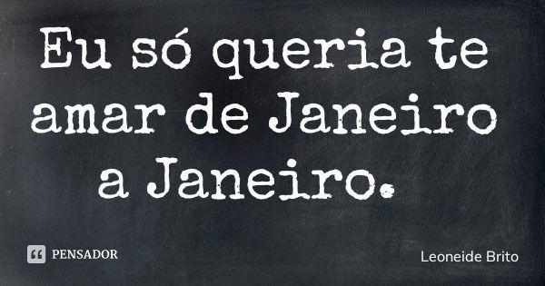 Eu só queria te amar de Janeiro a Janeiro.... Frase de Leoneide Brito.