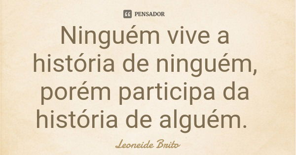 Ninguém vive a história de ninguém, porém participa da história de alguém.... Frase de Leoneide Brito.
