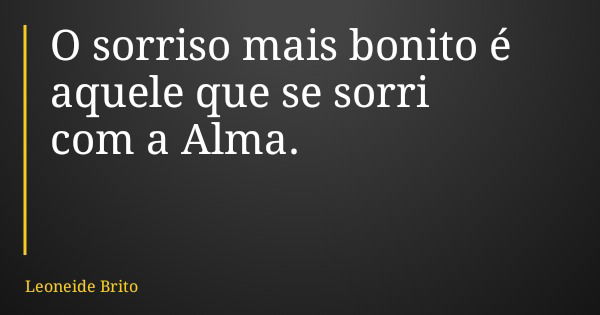 O sorriso mais bonito é aquele que se sorri com a Alma.... Frase de Leoneide Brito.