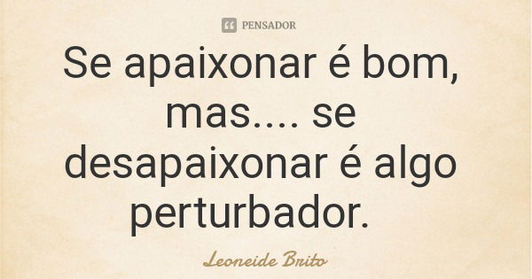 Se apaixonar é bom, mas.... se desapaixonar é algo perturbador.... Frase de Leoneide Brito.
