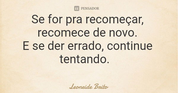 Se for pra recomeçar, recomece de novo. E se der errado, continue tentando.... Frase de Leoneide Brito.