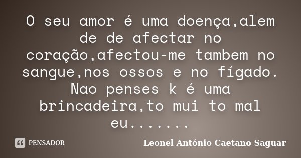 O seu amor é uma doença,alem de de afectar no coração,afectou-me tambem no sangue,nos ossos e no fígado. Nao penses k é uma brincadeira,to mui to mal eu.......... Frase de Leonel Antonio Caetano Saguar.