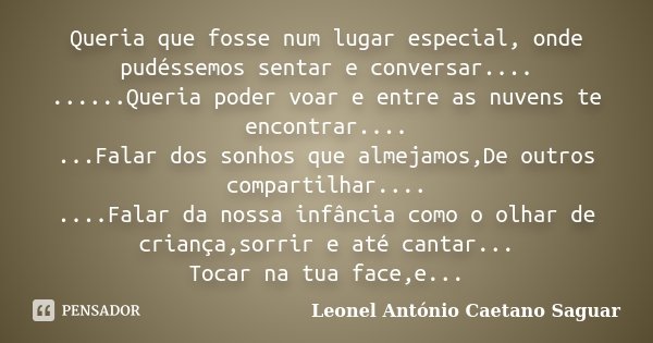 Queria que fosse num lugar especial, onde pudéssemos sentar e conversar.... ......Queria poder voar e entre as nuvens te encontrar.... ...Falar dos sonhos que a... Frase de Leonel António Caetano Saguar.