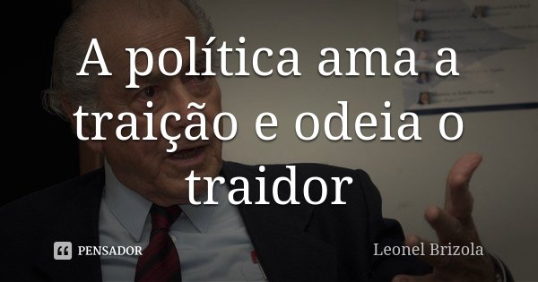 A política ama a traição e odeia o traidor... Frase de Leonel Brizola.