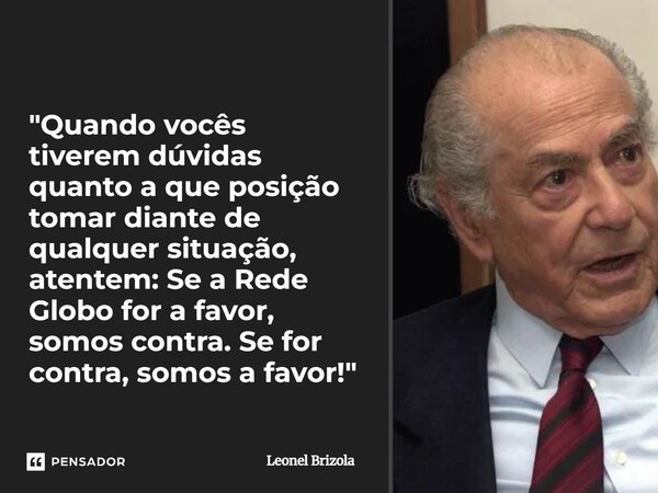 "Quando vocês tiverem dúvidas quanto a que posição tomar diante de qualquer situação, atentem: Se a Rede Globo for a favor, somos contra. Se for contra, so... Frase de Leonel Brizola.