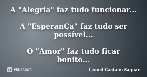 A "Alegria" faz tudo funcionar... A "EsperanÇa" faz tudo ser possível... O "Amor" faz tudo ficar bonito...... Frase de Leonel Caetano Saguar.