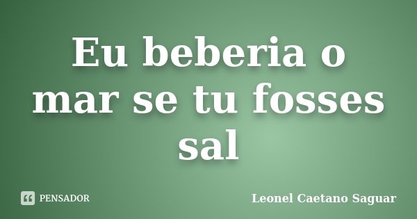 Eu beberia o mar se tu fosses sal... Frase de Leonel Caetano Saguar.