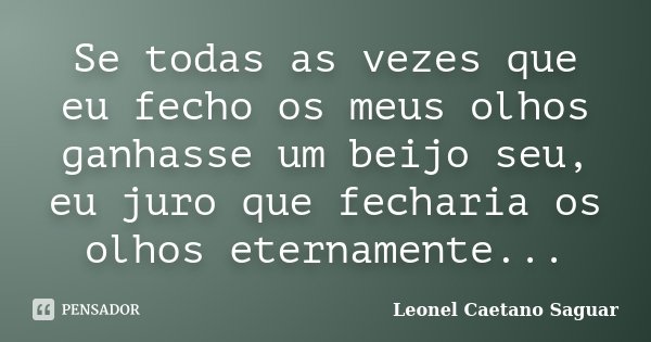 Se todas as vezes que eu fecho os meus olhos ganhasse um beijo seu, eu juro que fecharia os olhos eternamente...... Frase de Leonel Caetano Saguar.