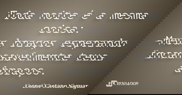 Toda noite é a mesma coisa: -Meus braços esperando incansavelmente teus abraços.... Frase de Leonel Caetano Saguar.