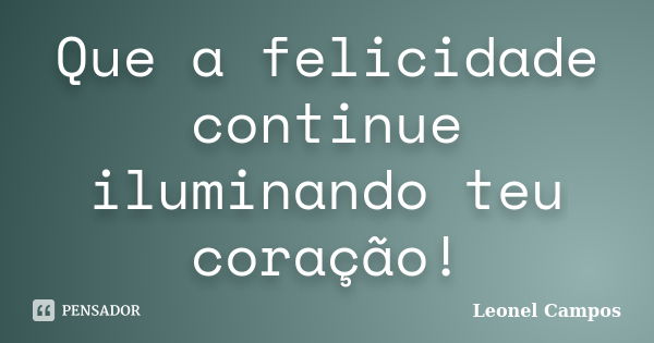 Que a felicidade continue iluminando teu coração!... Frase de Leonel Campos.