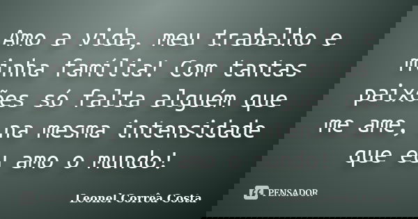 Amo a vida, meu trabalho e minha família! Com tantas paixões só falta alguém que me ame, na mesma intensidade que eu amo o mundo!... Frase de Leonel Corrêa Costa.