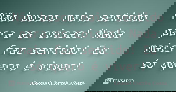Não busco mais sentido para as coisas! Nada mais faz sentido! Eu só quero é viver!... Frase de Leonel Corrêa Costa.