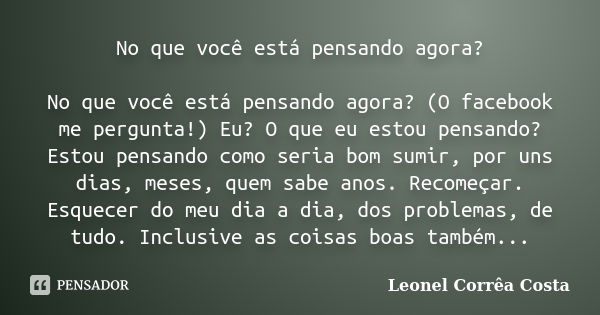 No que você está pensando agora? No que você está pensando agora? (O facebook me pergunta!) Eu? O que eu estou pensando? Estou pensando como seria bom sumir, po... Frase de Leonel Corrêa Costa.