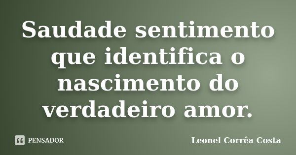 Saudade sentimento que identifica o nascimento do verdadeiro amor.... Frase de Leonel Corrêa Costa.