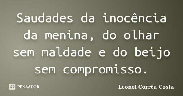 Saudades da inocência da menina, do olhar sem maldade e do beijo sem compromisso.... Frase de Leonel Corrêa Costa.