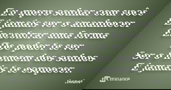 Eu quero sonhar com você E jamais ver o amanhecer Encontrar uma forma De poder te ver Ser o homem dos sonhos E jamais te esquecer.... Frase de Leonel.