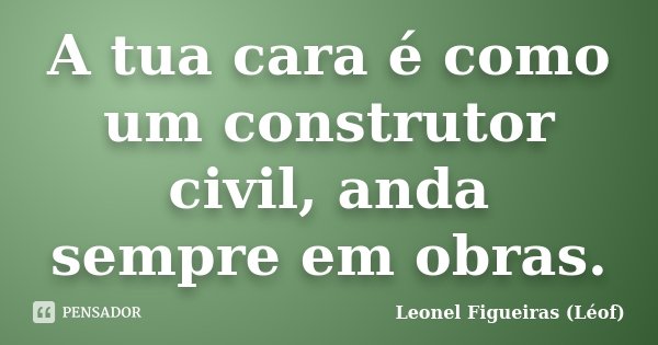 A tua cara é como um construtor civil, anda sempre em obras.... Frase de Leonel Figueiras (Léof).
