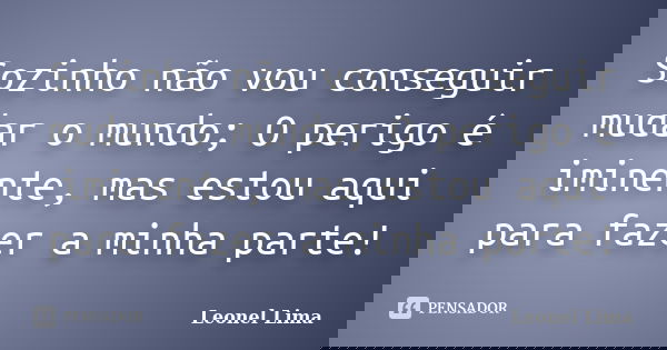 Sozinho não vou conseguir mudar o mundo; O perigo é iminente, mas estou aqui para fazer a minha parte!... Frase de Leonel Lima.