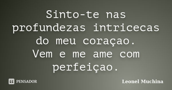 Sinto-te nas profundezas intricecas do meu coraçao. Vem e me ame com perfeiçao.... Frase de Leonel Muchina.