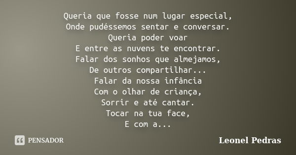 Queria que fosse num lugar especial, Onde pudéssemos sentar e conversar. Queria poder voar E entre as nuvens te encontrar. Falar dos sonhos que almejamos, De ou... Frase de Leonel Pedras.