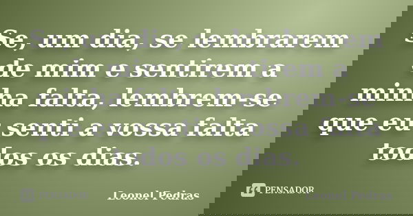 Se, um dia, se lembrarem de mim e sentirem a minha falta, lembrem-se que eu senti a vossa falta todos os dias.... Frase de Leonel Pedras.