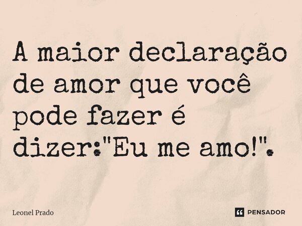 ⁠A maior declaração de amor que você pode fazer é dizer: "Eu me amo!".... Frase de Leonel Prado.