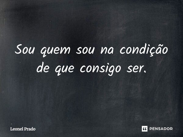⁠Sou quem sou na condição de que consigo ser.... Frase de Leonel Prado.