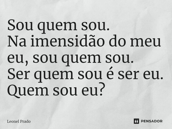 ⁠Sou quem sou. Na imensidão do meu eu, sou quem sou. Ser quem sou é ser eu. Quem sou eu?... Frase de Leonel Prado.