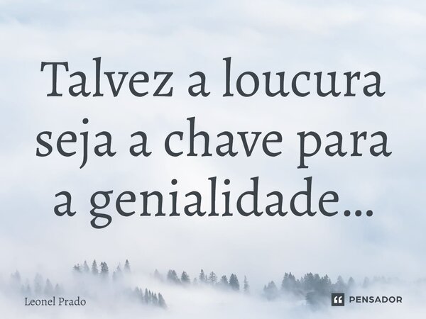 ⁠Talvez a loucura seja a chave para a genialidade…... Frase de Leonel Prado.