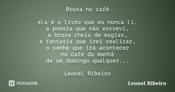 Bruxa no café ela é o livro que eu nunca li, a poesia que não escrevi, a bruxa cheia de magias, a fantasia que irei realizar, o sonho que irá acontecer no café ... Frase de Leonel Ribeiro.