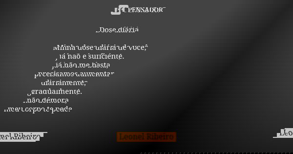 Dose diária Minha dose diária de você, já não é suficiente, já não me basta, precisamos aumentar diariamente, gradualmente, não demora, meu corpo te pede.... Frase de Leonel Ribeiro.