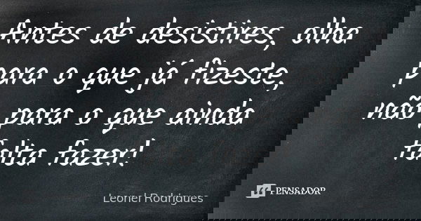 Antes de desistires, olha para o que já fizeste, não para o que ainda falta fazer!... Frase de Leonel Rodrigues.