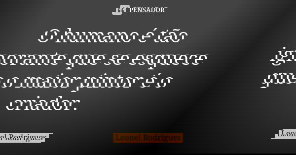 O humano é tão ignorante que se esquece que o maior pintor é o criador.... Frase de Leonel Rodrigues.