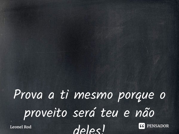 Prova a ti mesmo porque o proveito será teu e não deles! ⁠... Frase de Leonel Rodrigues.
