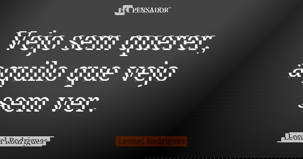 Vejo sem querer, aquilo que vejo sem ver.... Frase de Leonel Rodrigues.