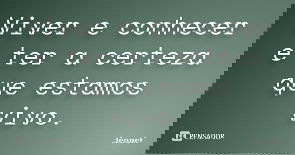 Viver e conhecer e ter a certeza que estamos vivo.... Frase de leonel.