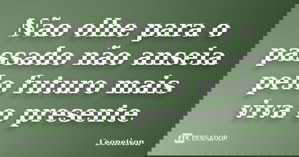 Não olhe para o passado não anseia pelo futuro mais viva o presente... Frase de Leonelson.