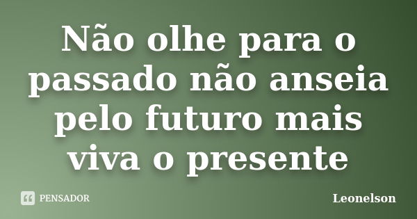 Não olhe para o passado não anseia pelo futuro mais viva o presente... Frase de Leonelson.