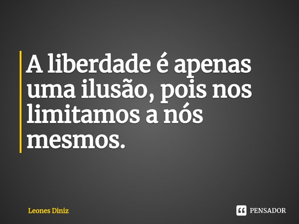 ⁠A liberdade é apenas uma ilusão, pois nos limitamos a nós mesmos.... Frase de Leones Diniz.