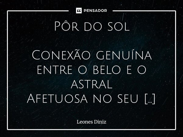 Pôr do sol Conexão genuína entre o belo e o astral Afetuosa no seu modo de ser. Rara a representa, como as manhãs do amanhecer. Onde se encontra esperança, Lin... Frase de Leones Diniz.