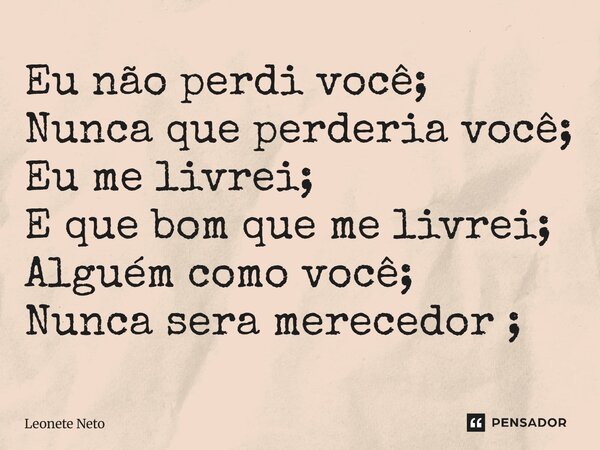 ⁠Eu não perdi você; Nunca que perderia você; Eu me livrei; E que bom que me livrei; Alguém como você; Nunca será merecedor;... Frase de Leonete Neto.