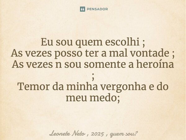 ⁠Eu sou quem escolhi ; As vezes posso ter a mal vontade ; As vezes n sou somente a heroína ; Temor da minha vergonha e do meu medo;... Frase de Leonete Neto , 2025 , quem sou.