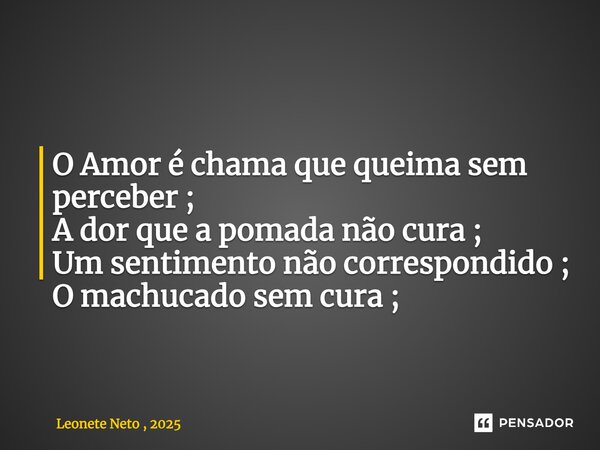 ⁠O Amor é chama que queima sem perceber ; A dor que a pomada não cura ; Um sentimento não correspondido ; O machucado sem cura ;... Frase de Leonete Neto , 2025.