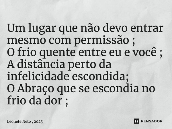 Um lugar que não devo entrar mesmo com permissão ; O frio quente entre eu e você ; A distância perto da infelicidade escondida; O Abraço que se escondia no frio... Frase de Leonete Neto , 2025.
