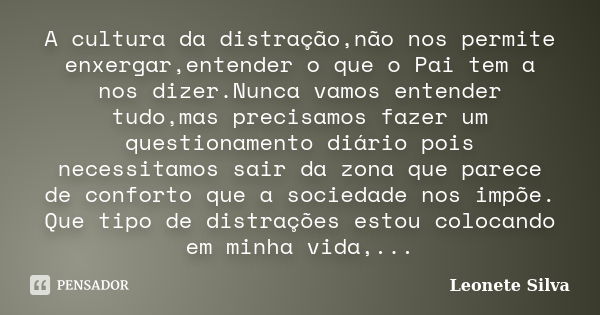 A cultura da distração,não nos permite enxergar,entender o que o Pai tem a nos dizer.Nunca vamos entender tudo,mas precisamos fazer um questionamento diário poi... Frase de Leonete Silva.